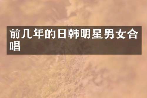 前几年的日韩明星男女合唱