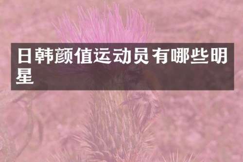 日韩颜值运动员有哪些明星