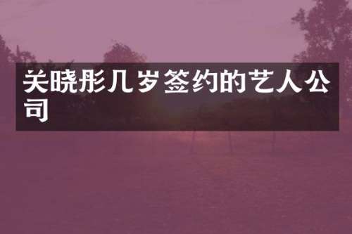 关晓彤几岁签约的艺人公司