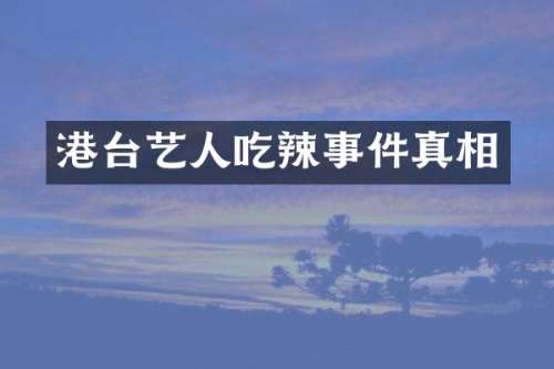港台艺人吃辣事件真相