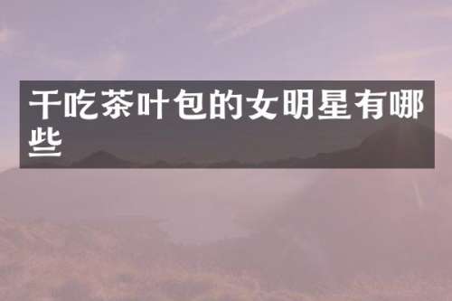 干吃茶叶包的女明星有哪些