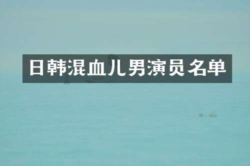 日韩混血儿男演员名单