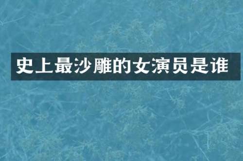 史上最沙雕的女演员是谁