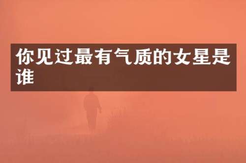你见过最有气质的女星是谁
