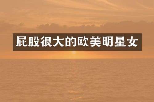 屁股很大的欧美明星女