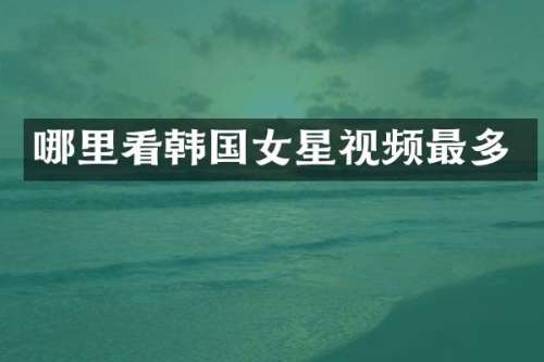哪里看韩国女星视频最多
