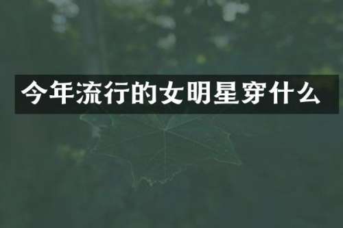 今年流行的女明星穿什么