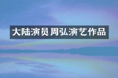 大陆演员周弘演艺作品