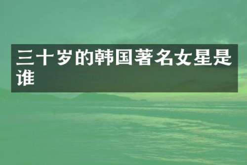 三十岁的韩国著名女星是谁