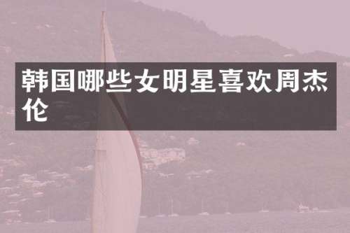 韩国哪些女明星喜欢周杰伦