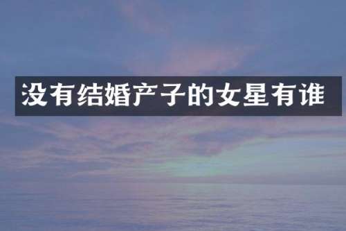 没有结婚产子的女星有谁
