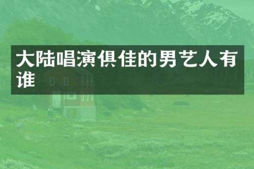 大陆唱演俱佳的男艺人有谁