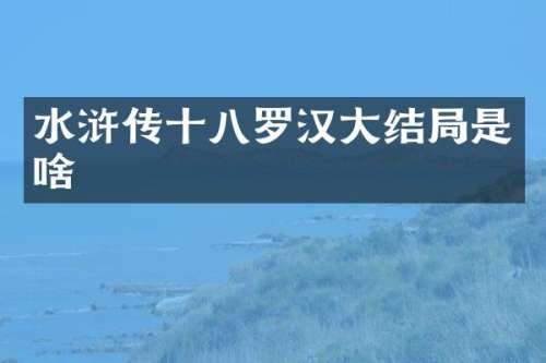 水浒传十八罗汉大结局是啥