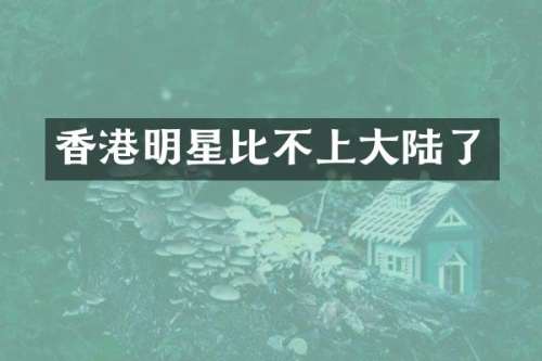 香港明星比不上大陆了