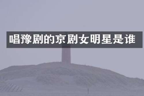 唱豫剧的京剧女明星是谁