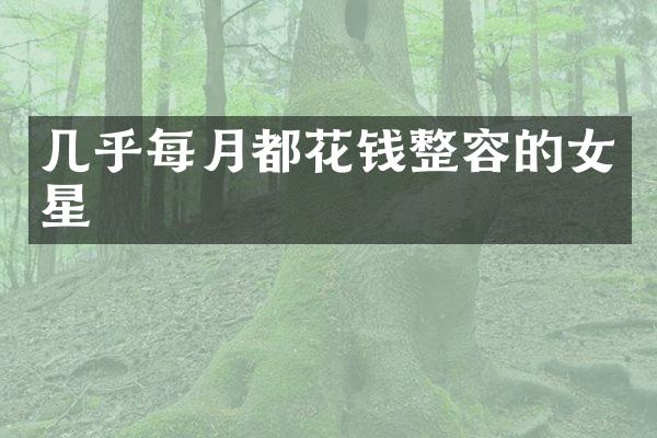几乎每月都花钱整容的女星
