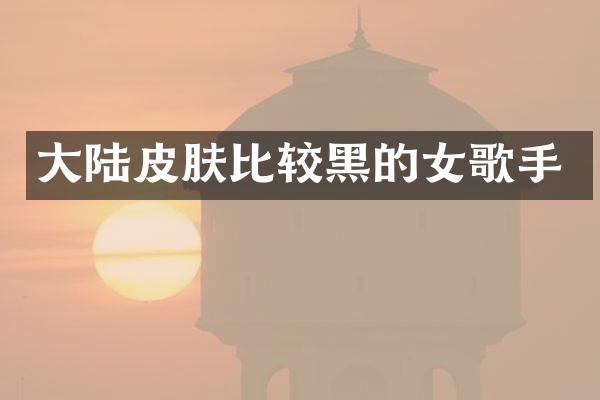 大陆皮肤比较黑的女歌手