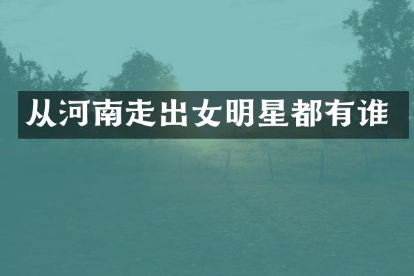 从河南走出女明星都有谁