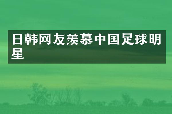 日韩网友羡慕中国足球明星