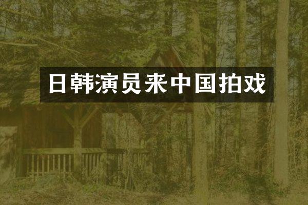 日韩演员来中国拍戏