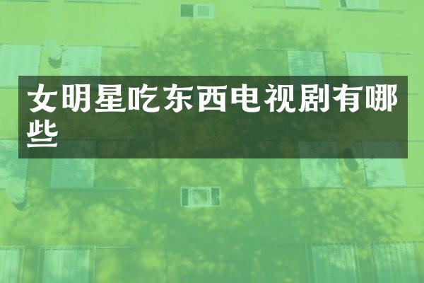 女明星吃东西电视剧有哪些