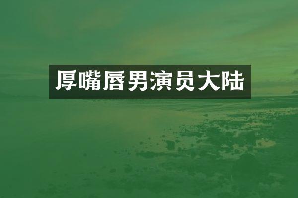 厚嘴唇男演员大陆