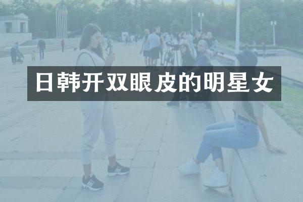 日韩开双眼皮的明星女