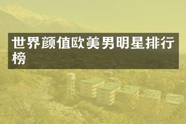 世界颜值欧美男明星排行榜