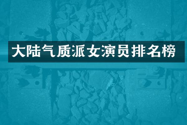 大陆气质派女演员排名榜