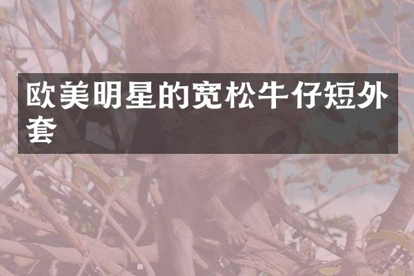 欧美明星的宽松牛仔短外套