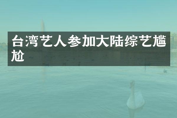 台湾艺人参加大陆综艺尴尬