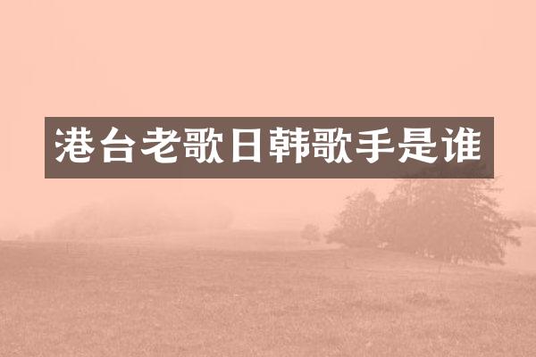 港台老歌日韩歌手是谁