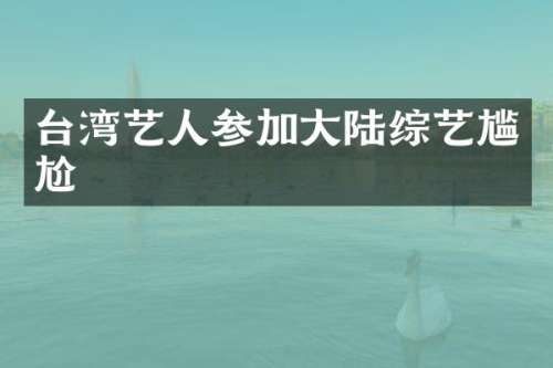 台湾艺人参加大陆综艺尴尬