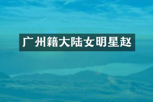 广州籍大陆女明星赵