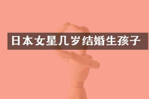 日本女星几岁结婚生孩子