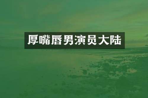 厚嘴唇男演员大陆