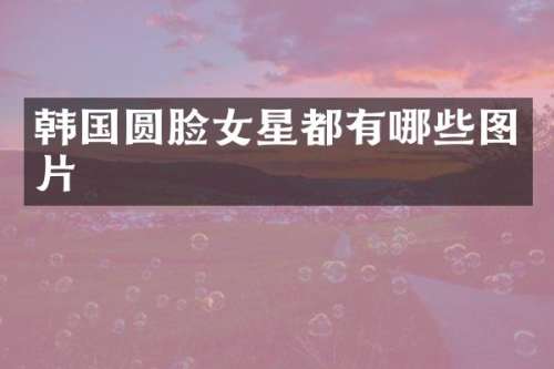 韩国圆脸女星都有哪些图片