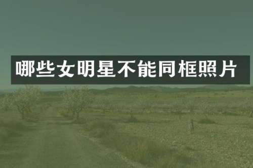 哪些女明星不能同框照片