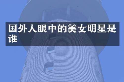国外人眼中的明星是谁