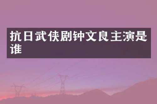 抗日武侠剧钟文良主演是谁