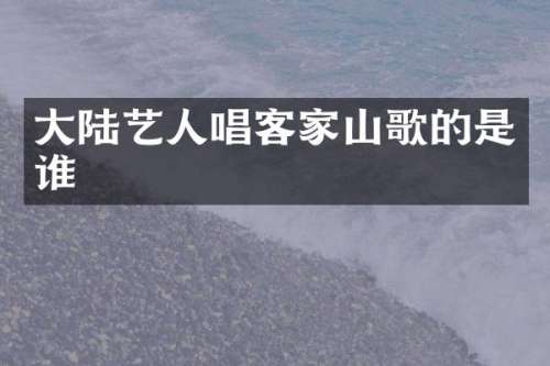大陆艺人唱客家山歌的是谁