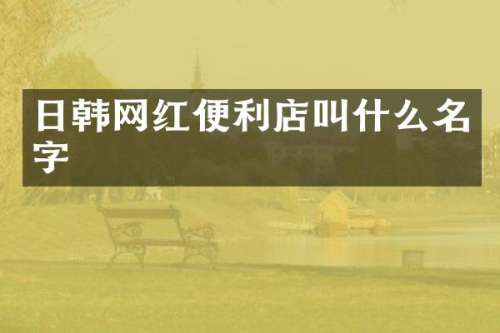 日韩网红便利店叫什么名字