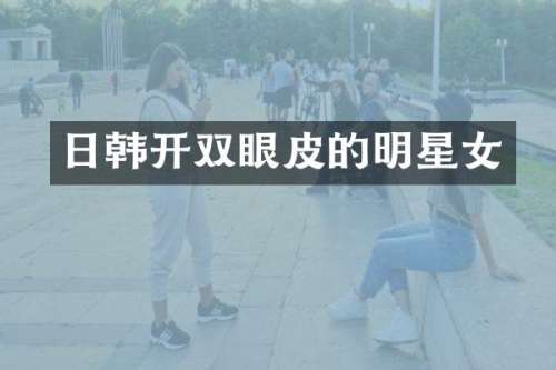 日韩开双眼皮的明星女