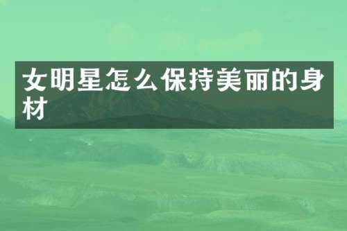 女明星怎么保持美丽的身材