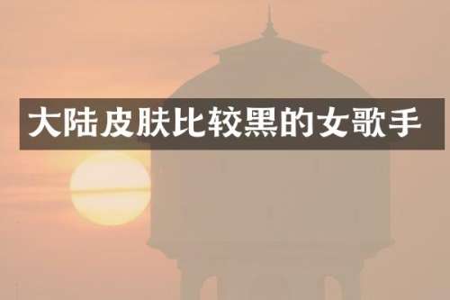大陆皮肤比较黑的女歌手