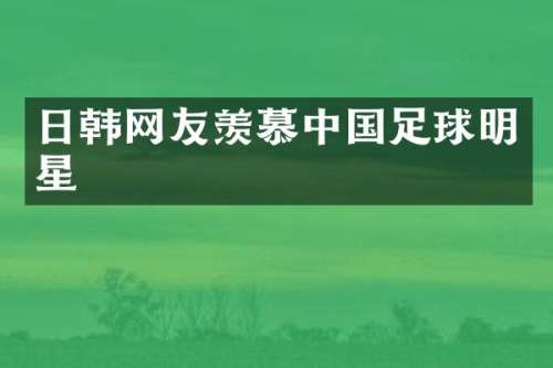 日韩网友羡慕中国足球明星