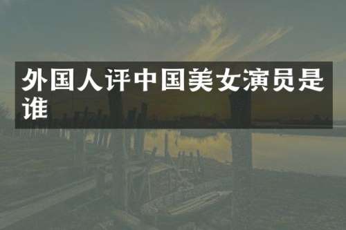 外国人评中国演员是谁