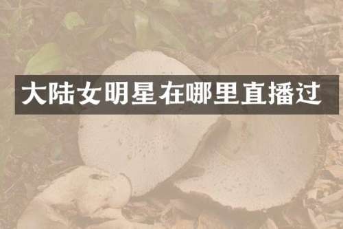 大陆女明星在哪里直播过