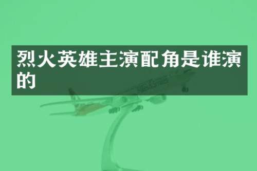 烈火英雄主演配角是谁演的