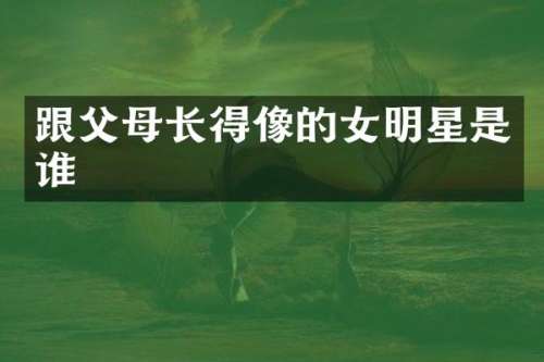 跟父母长得像的女明星是谁